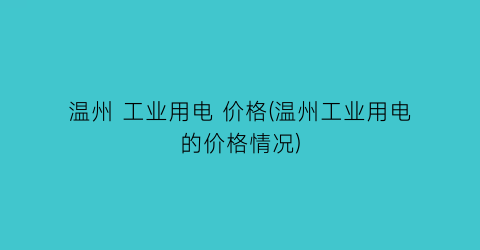 “温州 工业用电 价格(温州工业用电的价格情况)